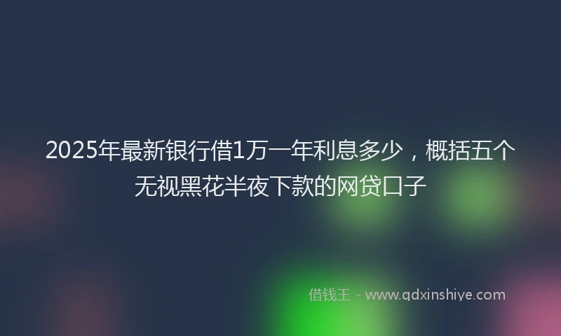 2025年最新银行借1万一年利息多少，概括五个无视黑花半夜下款的网贷口子