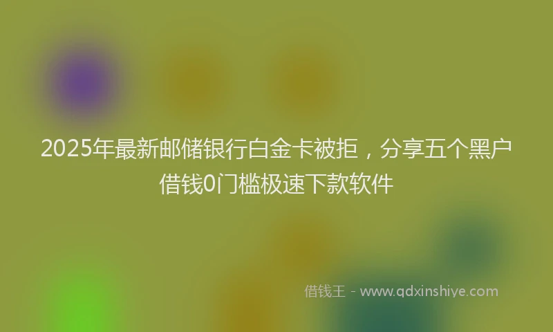 2025年最新邮储银行白金卡被拒，分享五个黑户借钱0门槛极速下款软件