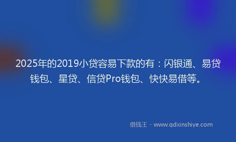 2025年的2019小贷容易下款的有：闪银通、易贷钱包、星贷、信贷Pro钱包、快快易借等。