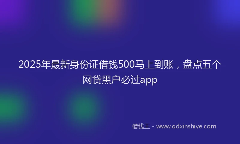 2025年最新身份证借钱500马上到账，盘点五个网贷黑户必过app