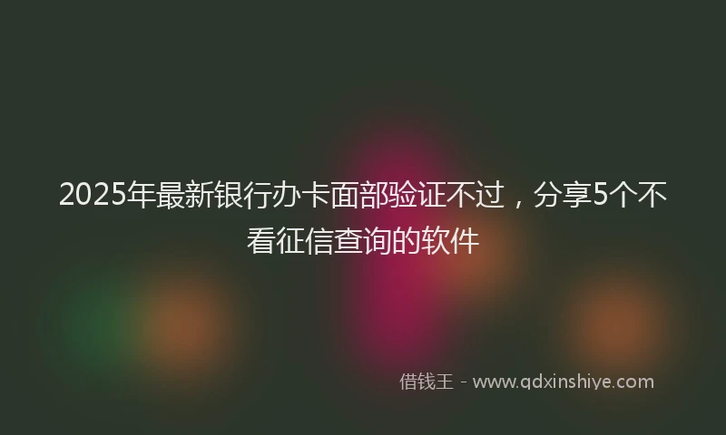 2025年最新银行办卡面部验证不过，分享5个不看征信查询的软件