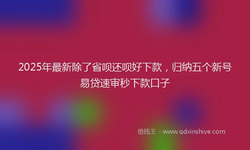 2025年最新除了省呗还呗好下款，归纳五个新号易贷速审秒下款口子