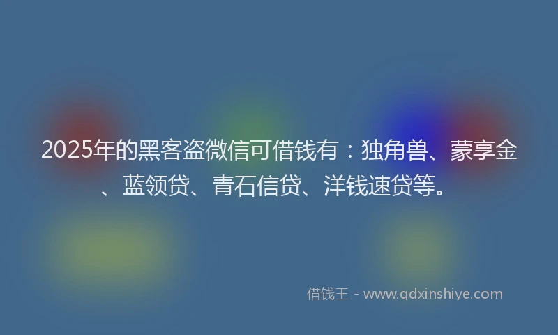 2025年的黑客盗微信可借钱有：独角兽、蒙享金、蓝领贷、青石信贷、洋钱速贷等。