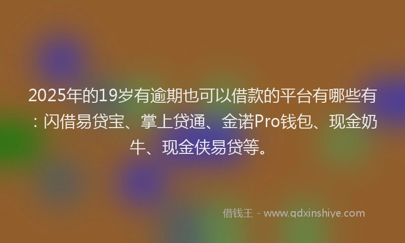 2025年的19岁有逾期也可以借款的平台有哪些有：闪借易贷宝、掌上贷通、金诺Pro钱包、现金奶牛、现金侠易贷等。