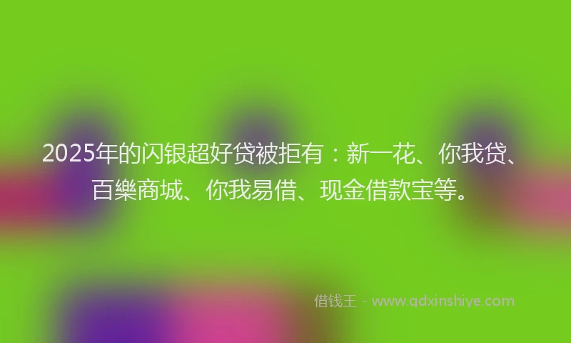 2025年的闪银超好贷被拒有：新一花、你我贷、百樂商城、你我易借、现金借款宝等。