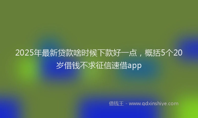 2025年最新贷款啥时候下款好一点，概括5个20岁借钱不求征信速借app