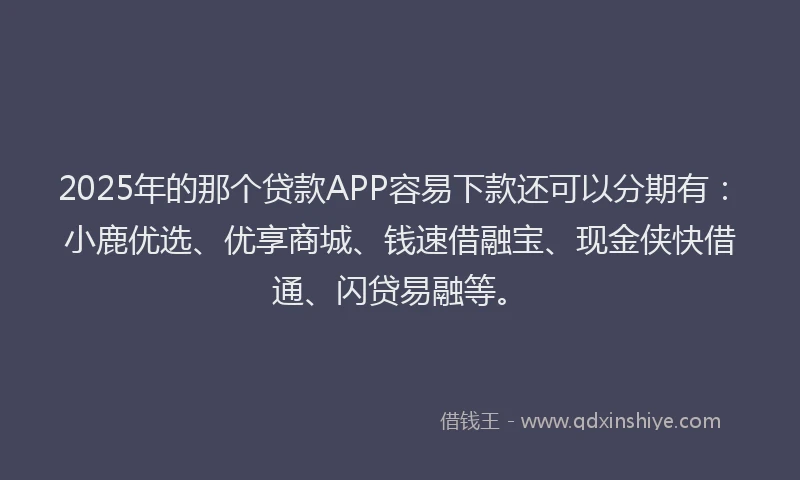 2025年的那个贷款APP容易下款还可以分期有:小鹿优选、优享商城、钱速借融宝、现金侠快借通、闪贷易融等。
