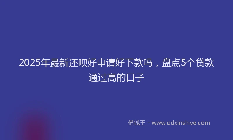 2025年最新还呗好申请好下款吗，盘点5个贷款通过高的口子