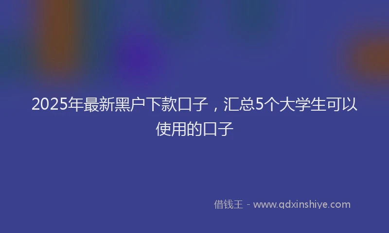 2025年最新黑户下款口子，汇总5个大学生可以使用的口子