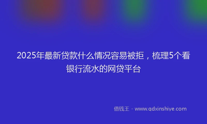 2025年最新贷款什么情况容易被拒，梳理5个看银行流水的网贷平台