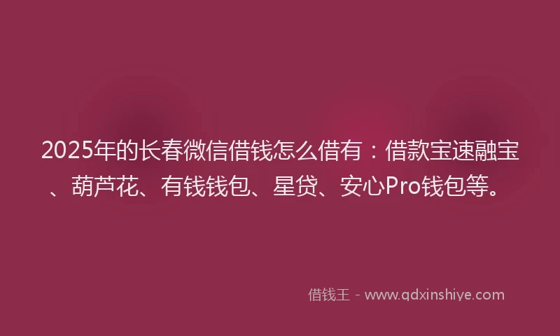 2025年的长春微信借钱怎么借有：借款宝速融宝、葫芦花、有钱钱包、星贷、安心Pro钱包等。