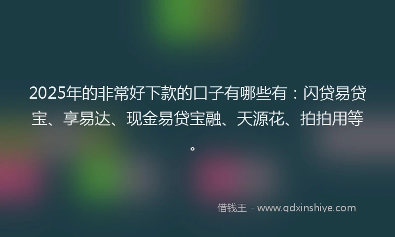 2025年的非常好下款的口子有哪些有：闪贷易贷宝、享易达、现金易贷宝融、天源花、拍拍用等。