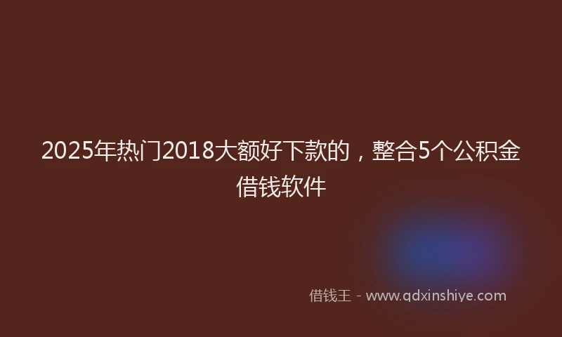 2025年热门2018大额好下款的，整合5个公积金借钱软件