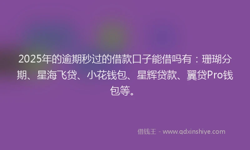 2025年的逾期秒过的借款口子能借吗有：珊瑚分期、星海飞贷、小花钱包、星辉贷款、翼贷Pro钱包等。