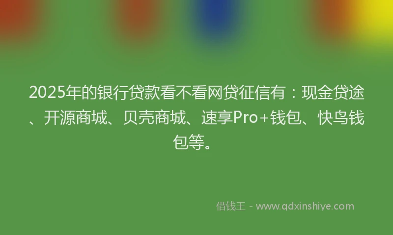 2025年的银行贷款看不看网贷征信有：现金贷途、开源商城、贝壳商城、速享Pro+钱包、快鸟钱包等。