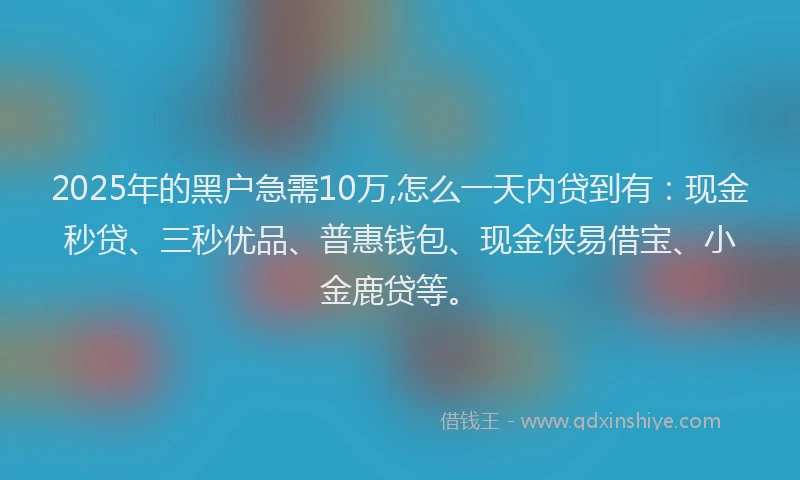 2025年的黑户急需10万,怎么一天内贷到有：现金秒贷、三秒优品、普惠钱包、现金侠易借宝、小金鹿贷等。