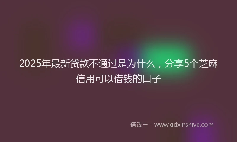2025年最新贷款不通过是为什么，分享5个芝麻信用可以借钱的口子