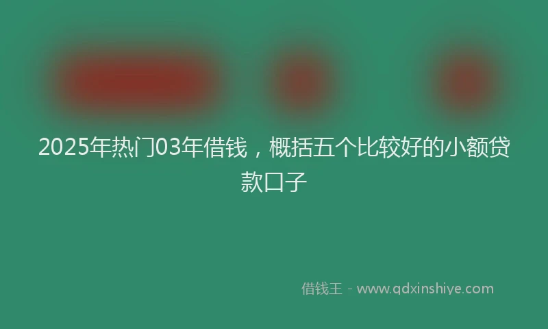 2025年热门03年借钱，概括五个比较好的小额贷款口子