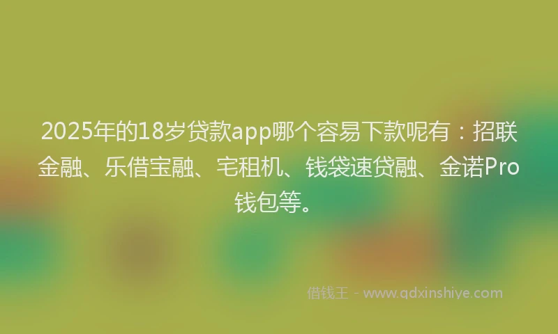 2025年的18岁贷款app哪个容易下款呢有：招联金融、乐借宝融、宅租机、钱袋速贷融、金诺Pro钱包等。