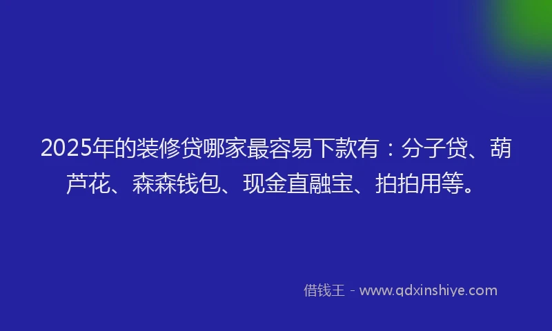 2025年的装修贷哪家最容易下款有：分子贷、葫芦花、森森钱包、现金直融宝、拍拍用等。