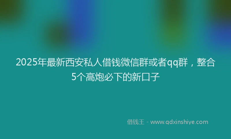 2025年最新西安私人借钱微信群或者qq群，整合5个高炮必下的新口子