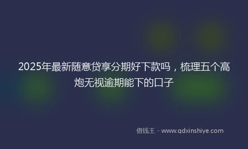 2025年最新随意贷享分期好下款吗，梳理五个高炮无视逾期能下的口子