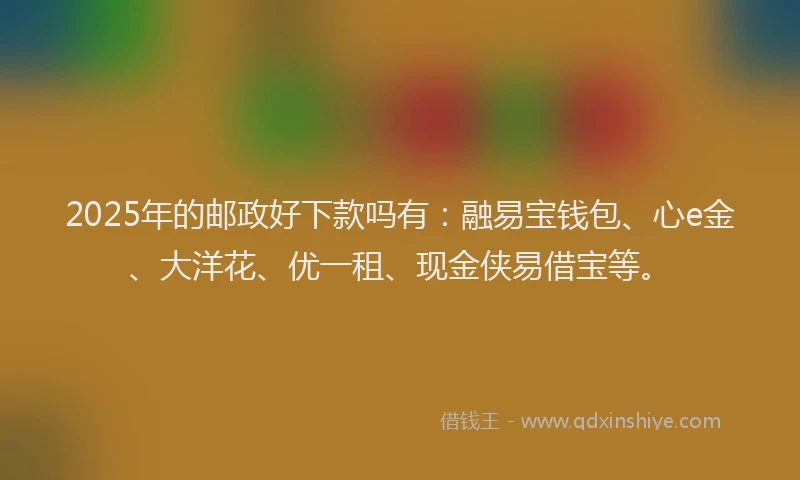 2025年的邮政好下款吗有：融易宝钱包、心e金、大洋花、优一租、现金侠易借宝等。