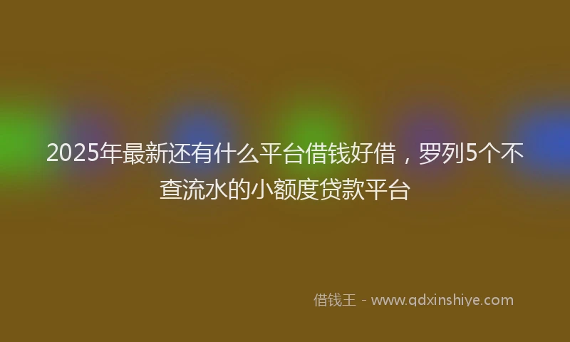 2025年最新还有什么平台借钱好借，罗列5个不查流水的小额度贷款平台