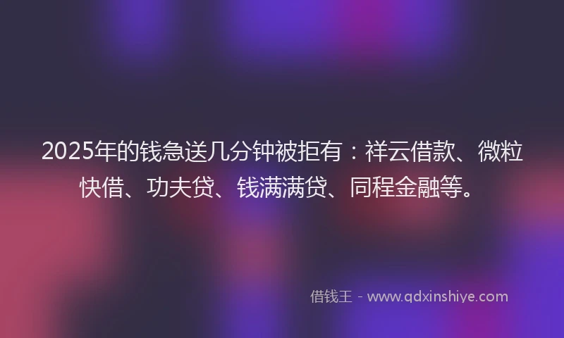 2025年的钱急送几分钟被拒有：祥云借款、微粒快借、功夫贷、钱满满贷、同程金融等。