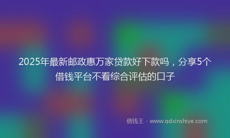 2025年最新邮政惠万家贷款好下款吗，分享5个借钱平台不看综合评估的口子