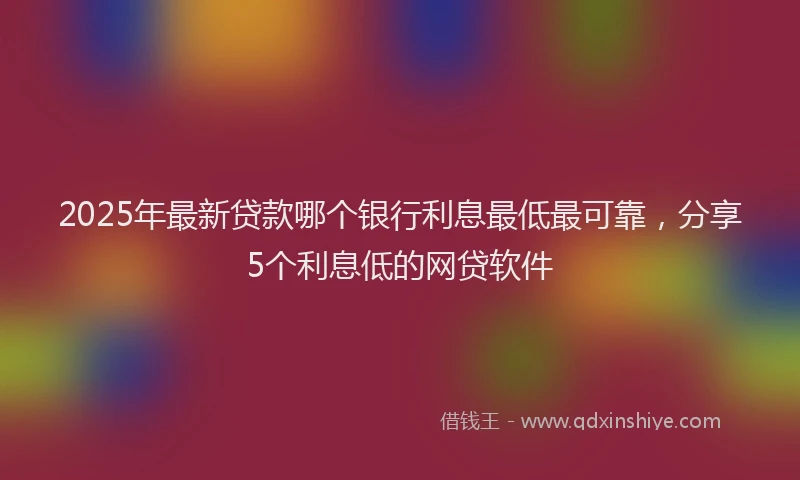 2025年最新贷款哪个银行利息最低最可靠，分享5个利息低的网贷软件