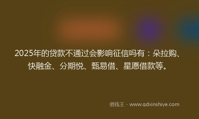 2025年的贷款不通过会影响征信吗有：朵拉购、快融金、分期悦、甄易借、星愿借款等。