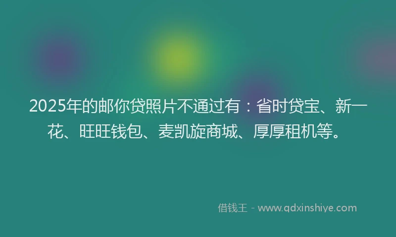 2025年的邮你贷照片不通过有：省时贷宝、新一花、旺旺钱包、麦凯旋商城、厚厚租机等。