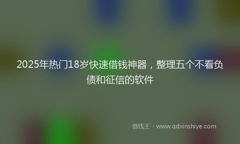 2025年热门18岁快速借钱神器，整理五个不看负债和征信的软件