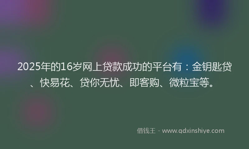 2025年的16岁网上贷款成功的平台有：金钥匙贷、快易花、贷你无忧、即客购、微粒宝等。