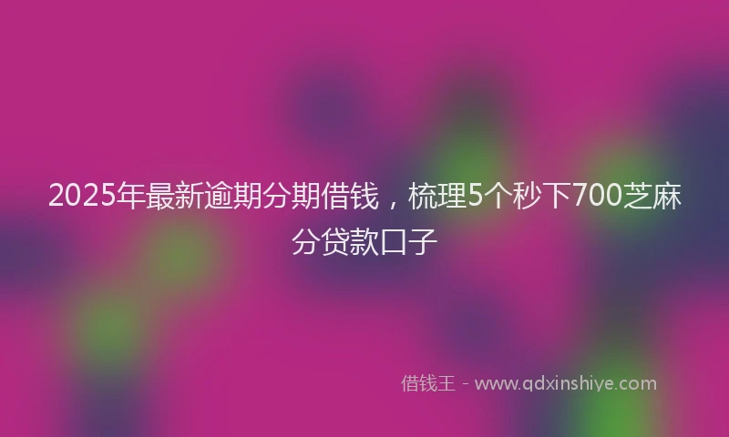 2025年最新逾期分期借钱，梳理5个秒下700芝麻分贷款口子