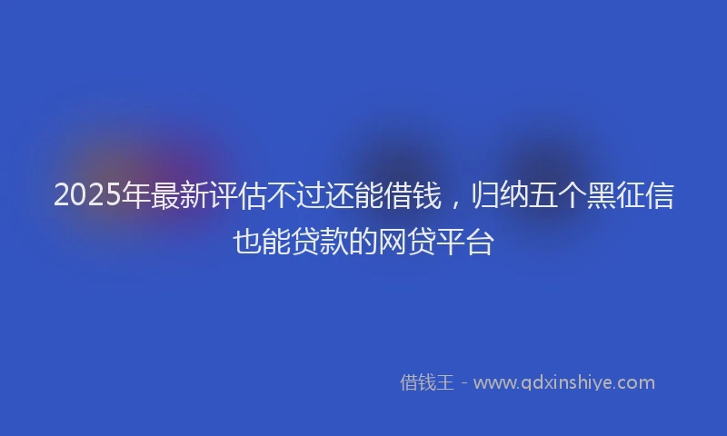 2025年最新评估不过还能借钱，归纳五个黑征信也能贷款的网贷平台