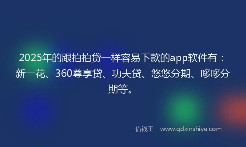 2025年的跟拍拍贷一样容易下款的app软件有：新一花、360尊享贷、功夫贷、悠悠分期、哆哆分期等。
