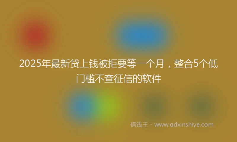 2025年最新贷上钱被拒要等一个月，整合5个低门槛不查征信的软件