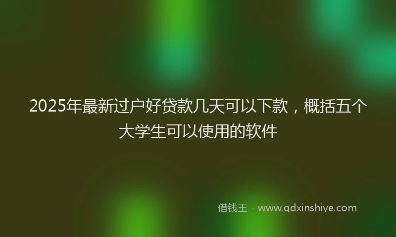 2025年最新过户好贷款几天可以下款，概括五个大学生可以使用的软件