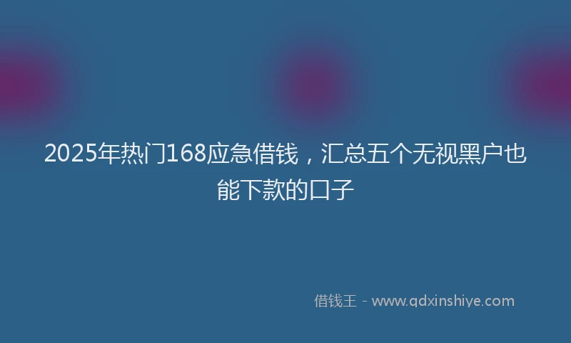 2025年热门168应急借钱，汇总五个无视黑户也能下款的口子