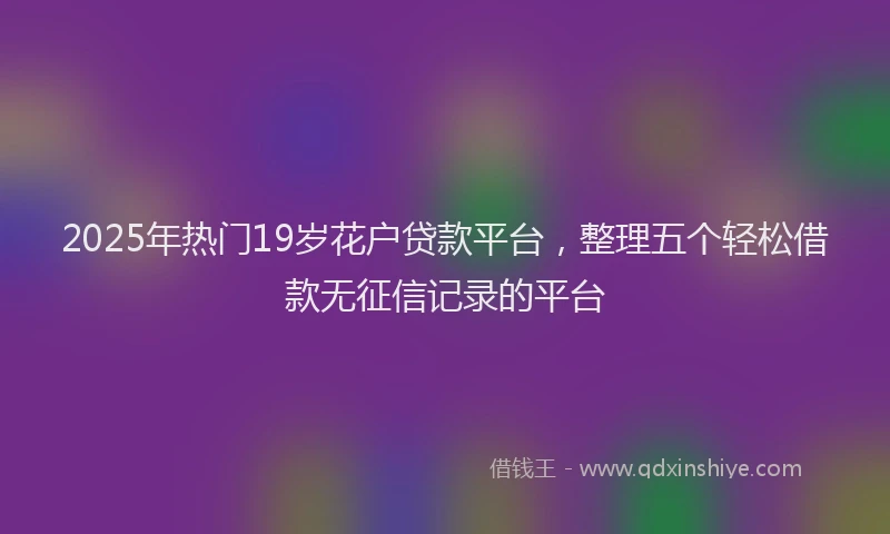 2025年热门19岁花户贷款平台，整理五个轻松借款无征信记录的平台