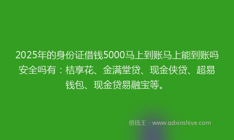 2025年的身份证借钱5000马上到账马上能到账吗安全吗有：桔享花、金满堂贷、现金侠贷、超易钱包、现金贷易融宝等。