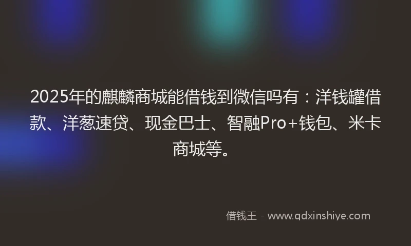 2025年的麒麟商城能借钱到微信吗有：洋钱罐借款、洋葱速贷、现金巴士、智融Pro+钱包、米卡商城等。