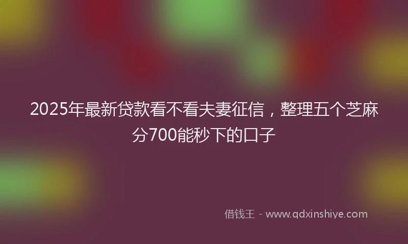 2025年最新贷款看不看夫妻征信，整理五个芝麻分700能秒下的口子