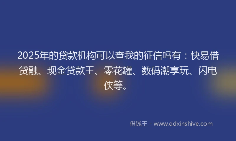 2025年的贷款机构可以查我的征信吗有：快易借贷融、现金贷款王、零花罐、数码潮享玩、闪电侠等。