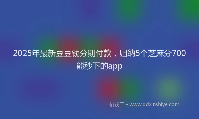 2025年最新豆豆钱分期付款，归纳5个芝麻分700能秒下的app
