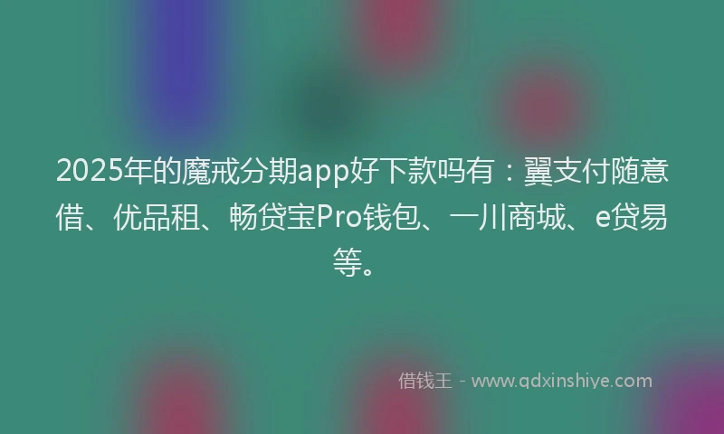 2025年的魔戒分期app好下款吗有：翼支付随意借、优品租、畅贷宝Pro钱包、一川商城、e贷易等。