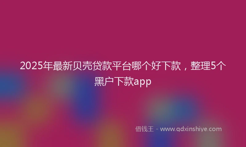 2025年最新贝壳贷款平台哪个好下款，整理5个黑户下款app
