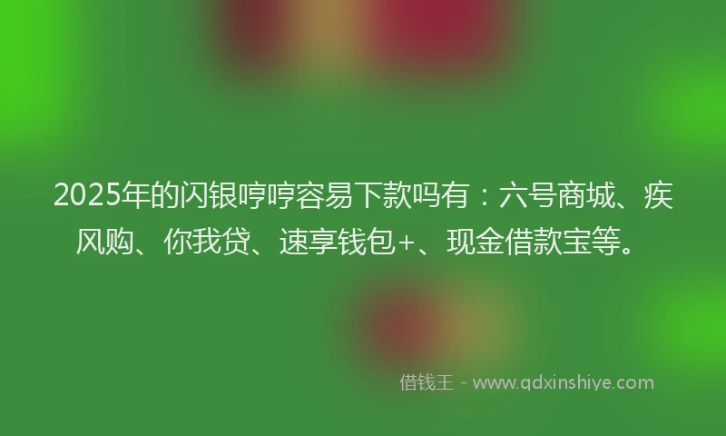 2025年的闪银哼哼容易下款吗有：六号商城、疾风购、你我贷、速享钱包+、现金借款宝等。